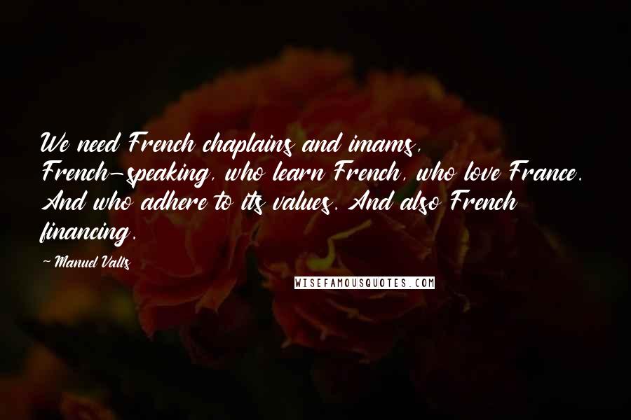 Manuel Valls Quotes: We need French chaplains and imams, French-speaking, who learn French, who love France. And who adhere to its values. And also French financing.