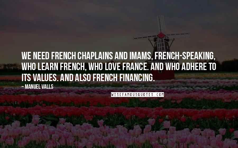 Manuel Valls Quotes: We need French chaplains and imams, French-speaking, who learn French, who love France. And who adhere to its values. And also French financing.