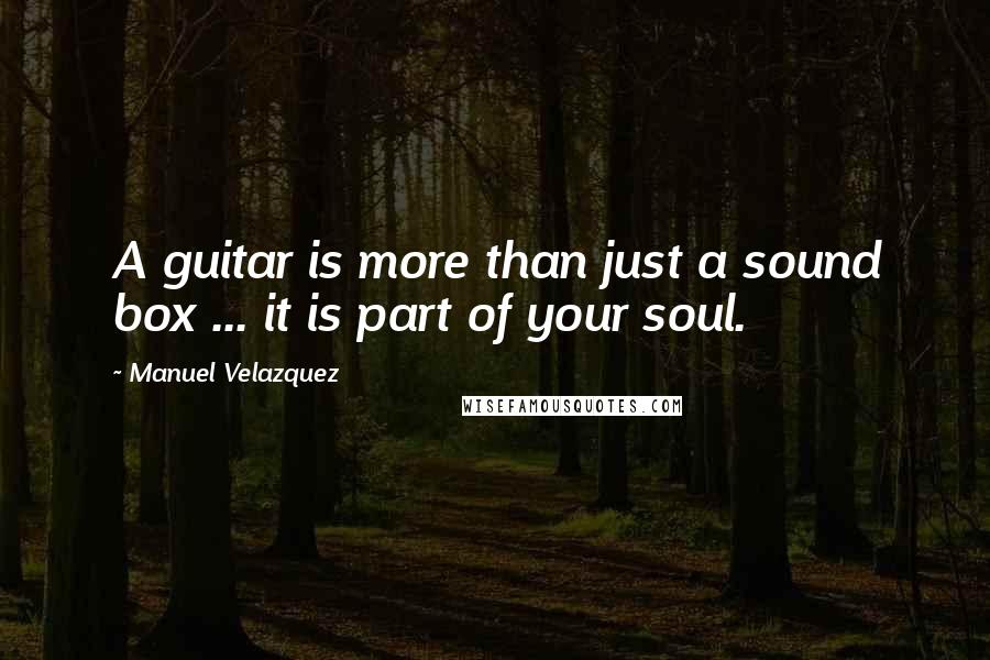 Manuel Velazquez Quotes: A guitar is more than just a sound box ... it is part of your soul.