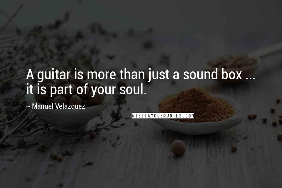 Manuel Velazquez Quotes: A guitar is more than just a sound box ... it is part of your soul.