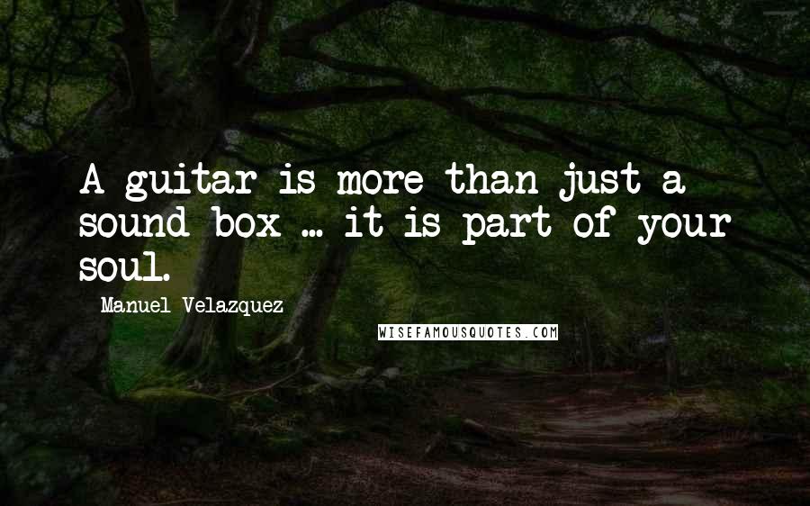 Manuel Velazquez Quotes: A guitar is more than just a sound box ... it is part of your soul.