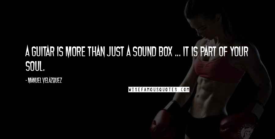 Manuel Velazquez Quotes: A guitar is more than just a sound box ... it is part of your soul.