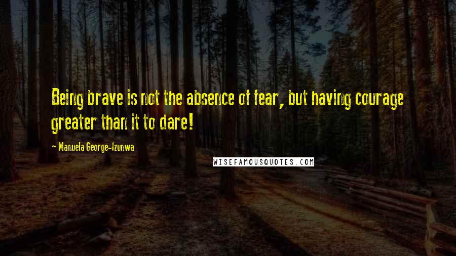 Manuela George-Izunwa Quotes: Being brave is not the absence of fear, but having courage greater than it to dare!