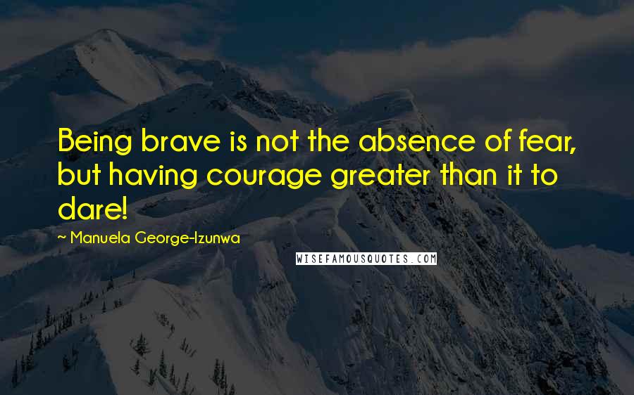 Manuela George-Izunwa Quotes: Being brave is not the absence of fear, but having courage greater than it to dare!