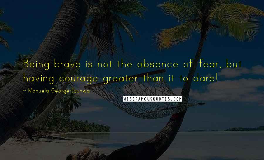 Manuela George-Izunwa Quotes: Being brave is not the absence of fear, but having courage greater than it to dare!