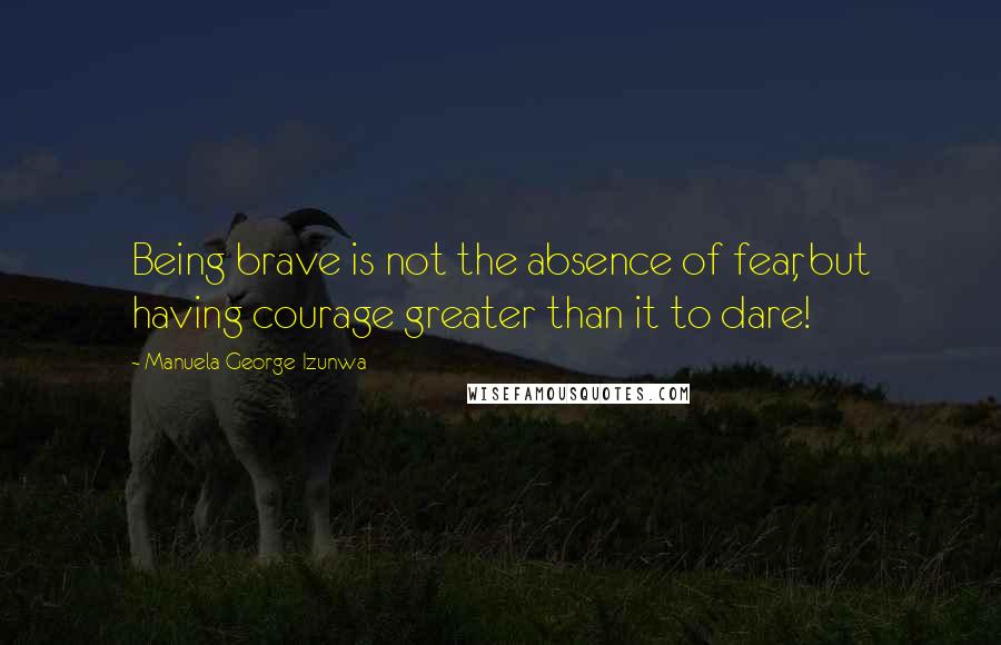 Manuela George-Izunwa Quotes: Being brave is not the absence of fear, but having courage greater than it to dare!