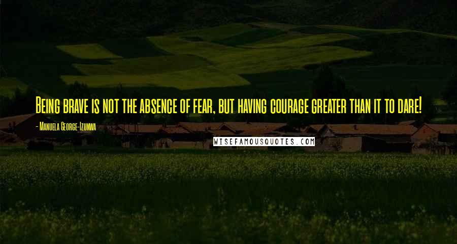 Manuela George-Izunwa Quotes: Being brave is not the absence of fear, but having courage greater than it to dare!