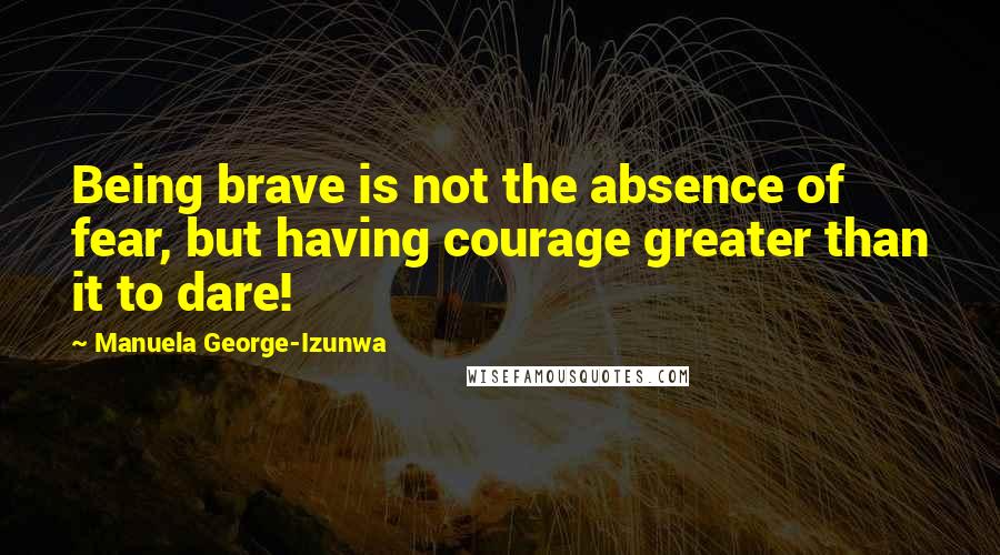 Manuela George-Izunwa Quotes: Being brave is not the absence of fear, but having courage greater than it to dare!