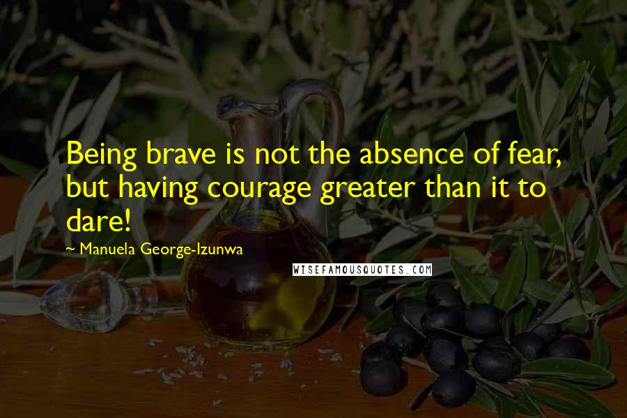 Manuela George-Izunwa Quotes: Being brave is not the absence of fear, but having courage greater than it to dare!