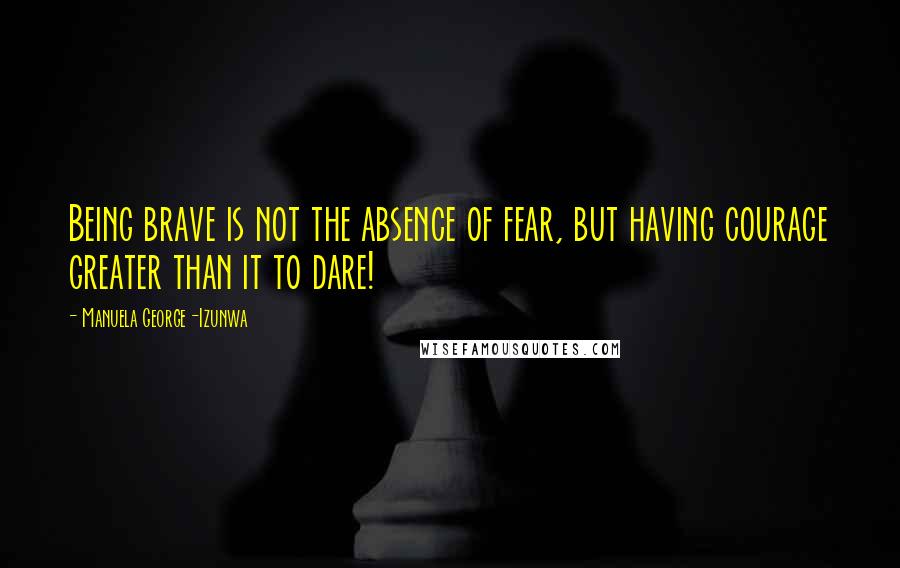 Manuela George-Izunwa Quotes: Being brave is not the absence of fear, but having courage greater than it to dare!