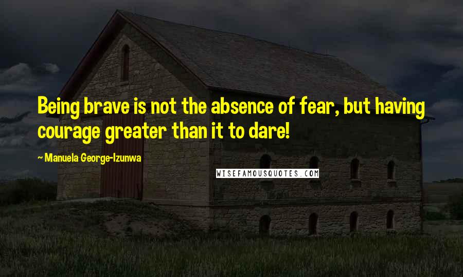 Manuela George-Izunwa Quotes: Being brave is not the absence of fear, but having courage greater than it to dare!