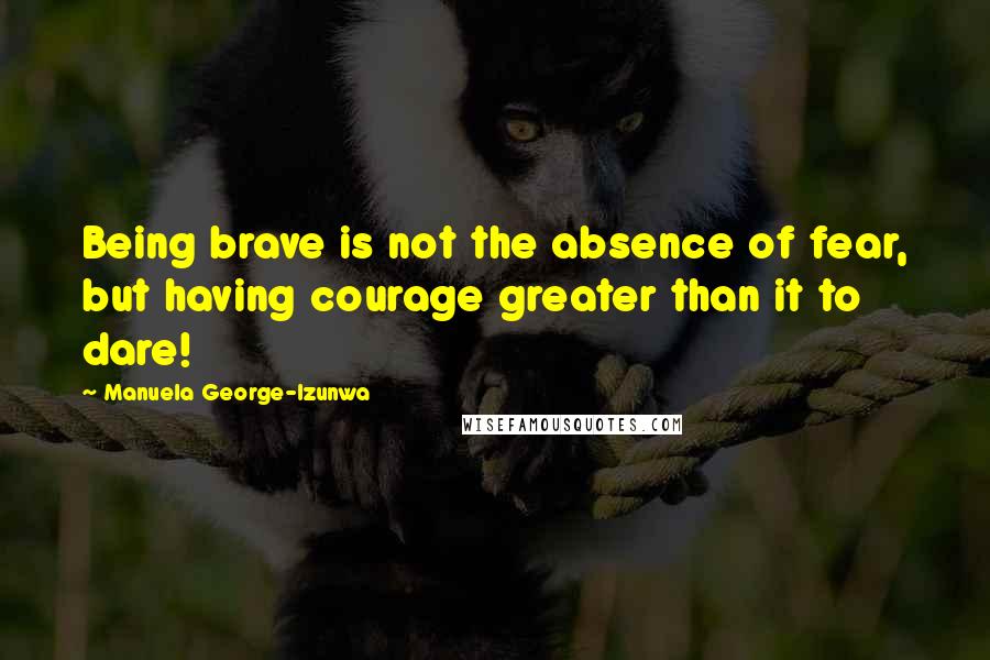 Manuela George-Izunwa Quotes: Being brave is not the absence of fear, but having courage greater than it to dare!