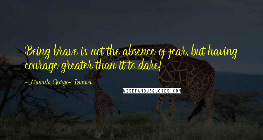 Manuela George-Izunwa Quotes: Being brave is not the absence of fear, but having courage greater than it to dare!