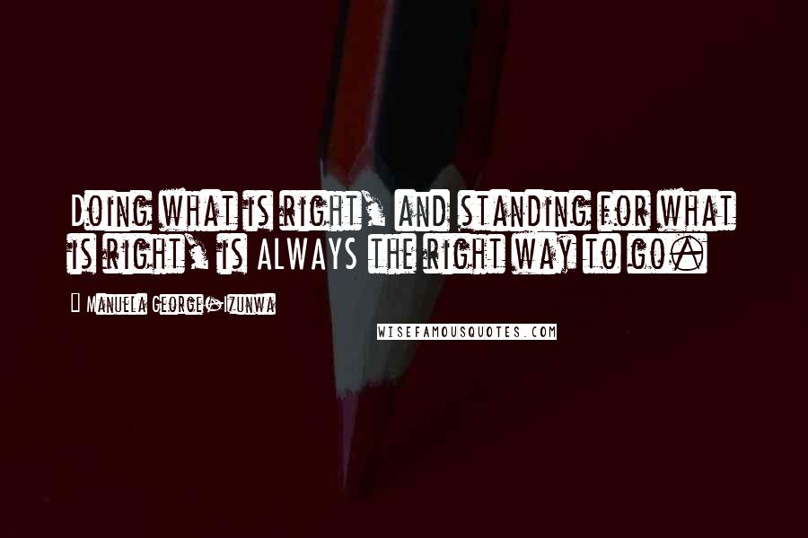 Manuela George-Izunwa Quotes: Doing what is right, and standing for what is right, is ALWAYS the right way to go.