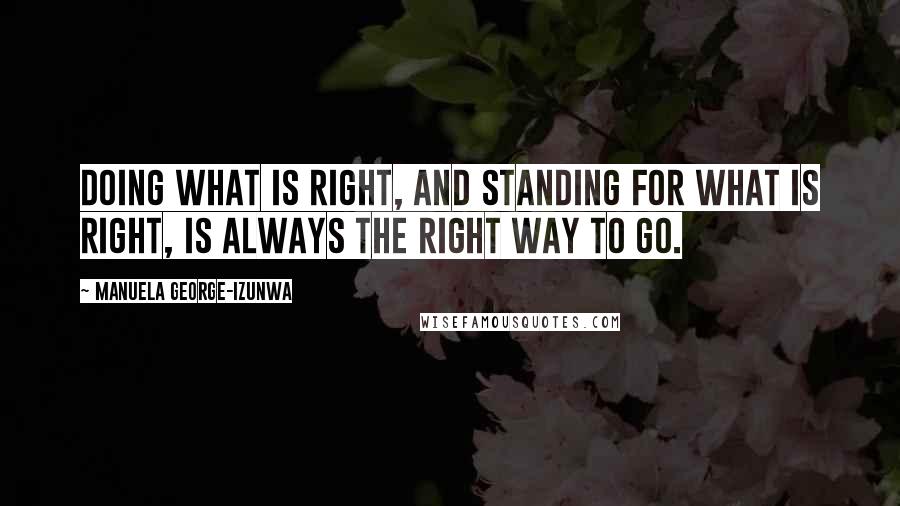 Manuela George-Izunwa Quotes: Doing what is right, and standing for what is right, is ALWAYS the right way to go.
