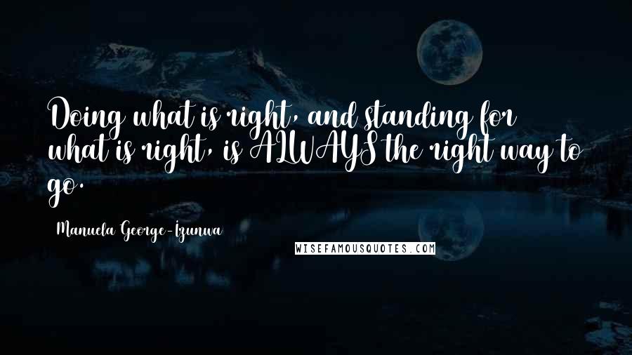 Manuela George-Izunwa Quotes: Doing what is right, and standing for what is right, is ALWAYS the right way to go.