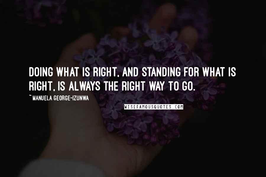 Manuela George-Izunwa Quotes: Doing what is right, and standing for what is right, is ALWAYS the right way to go.