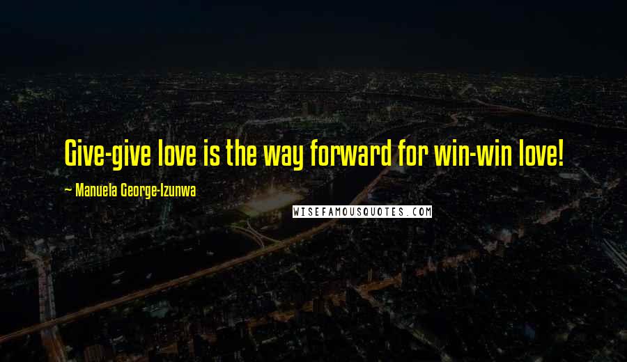 Manuela George-Izunwa Quotes: Give-give love is the way forward for win-win love!