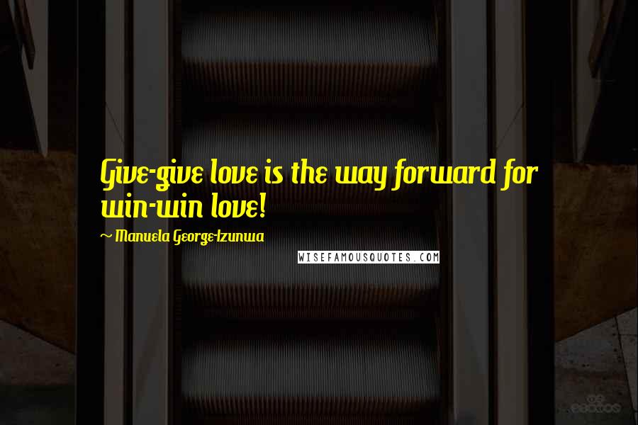 Manuela George-Izunwa Quotes: Give-give love is the way forward for win-win love!