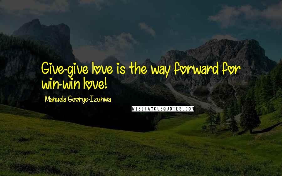 Manuela George-Izunwa Quotes: Give-give love is the way forward for win-win love!
