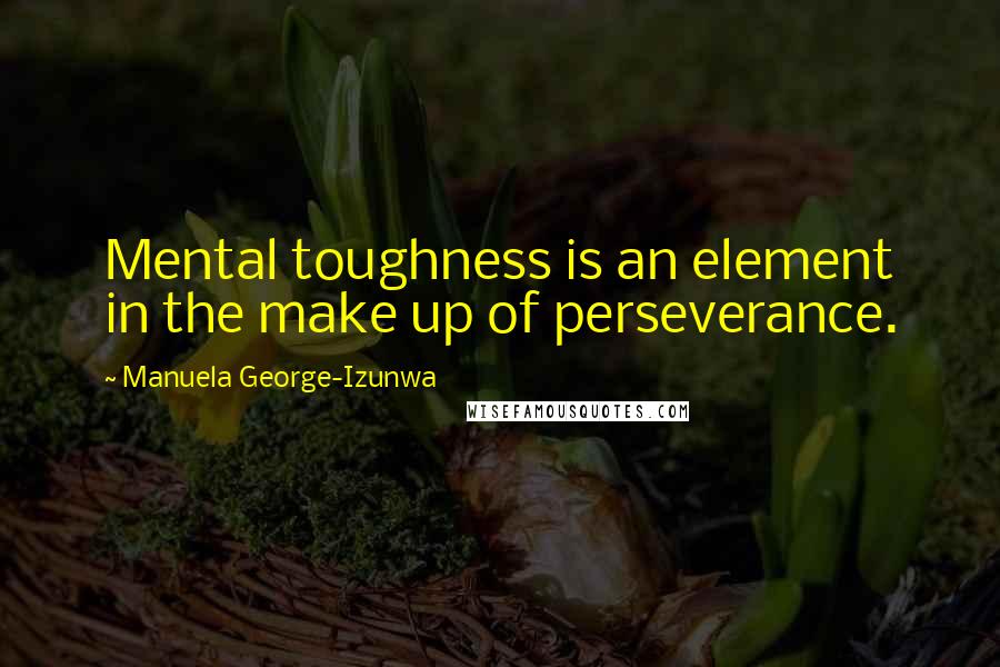 Manuela George-Izunwa Quotes: Mental toughness is an element in the make up of perseverance.