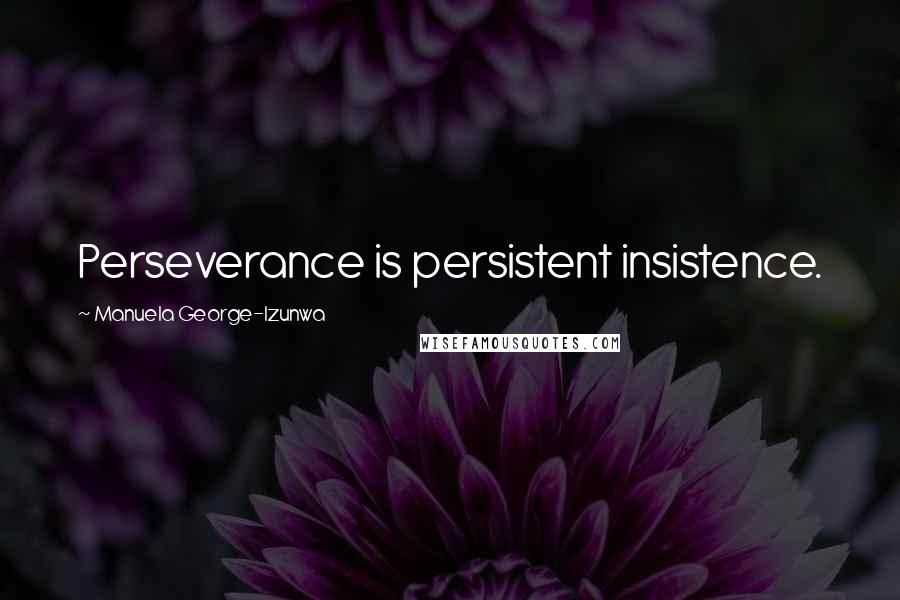 Manuela George-Izunwa Quotes: Perseverance is persistent insistence.
