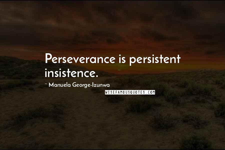 Manuela George-Izunwa Quotes: Perseverance is persistent insistence.