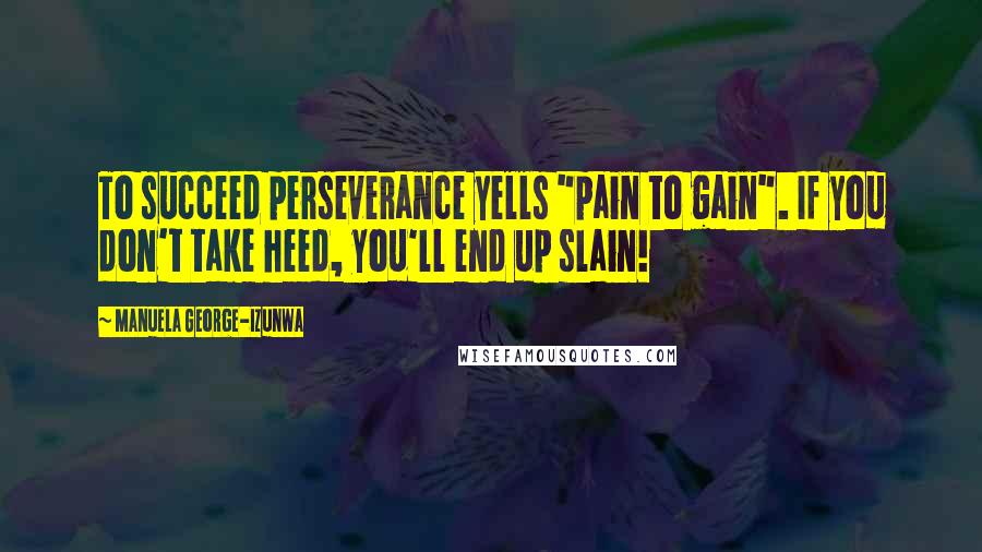 Manuela George-Izunwa Quotes: To succeed perseverance yells "pain to gain". If you don't take heed, you'll end up slain!