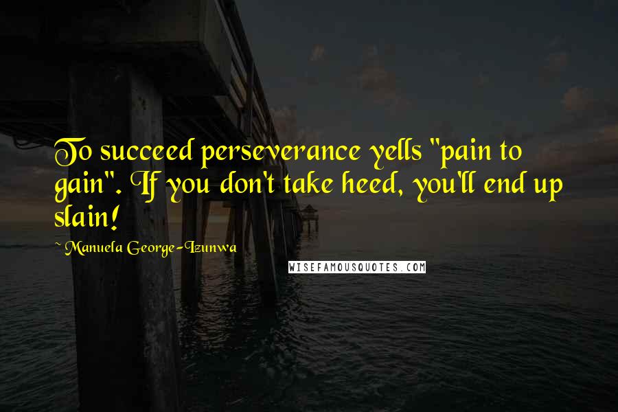 Manuela George-Izunwa Quotes: To succeed perseverance yells "pain to gain". If you don't take heed, you'll end up slain!