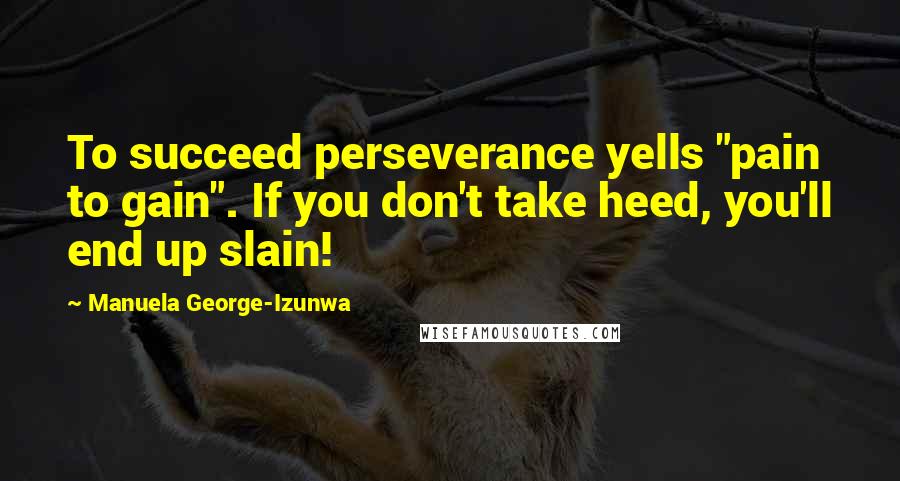 Manuela George-Izunwa Quotes: To succeed perseverance yells "pain to gain". If you don't take heed, you'll end up slain!