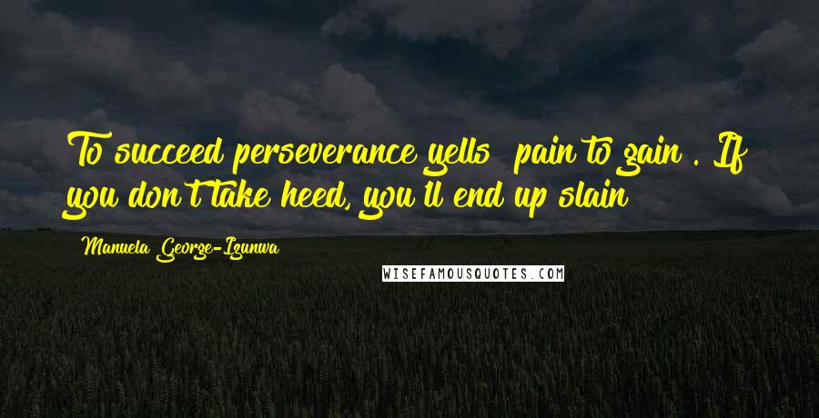 Manuela George-Izunwa Quotes: To succeed perseverance yells "pain to gain". If you don't take heed, you'll end up slain!