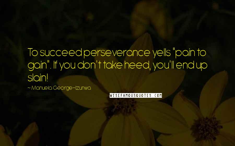 Manuela George-Izunwa Quotes: To succeed perseverance yells "pain to gain". If you don't take heed, you'll end up slain!