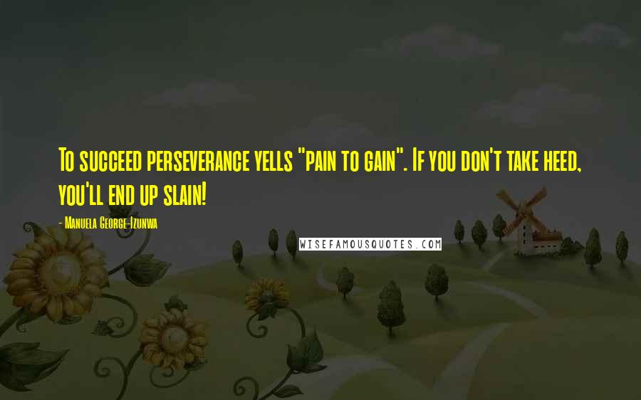 Manuela George-Izunwa Quotes: To succeed perseverance yells "pain to gain". If you don't take heed, you'll end up slain!