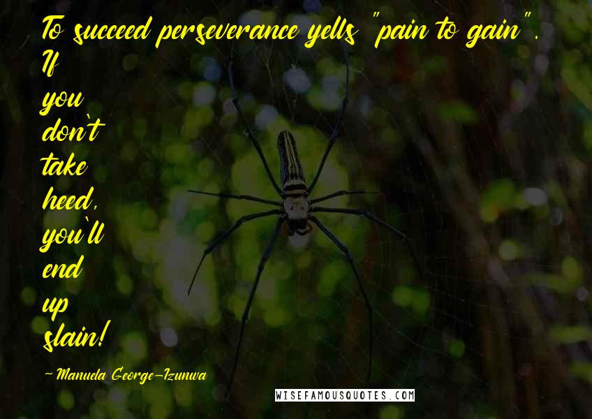 Manuela George-Izunwa Quotes: To succeed perseverance yells "pain to gain". If you don't take heed, you'll end up slain!