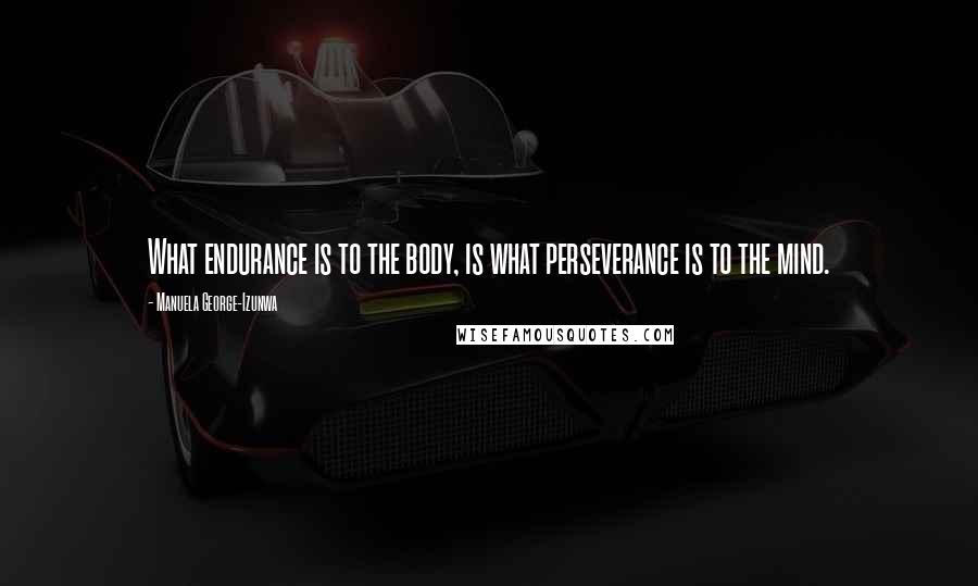 Manuela George-Izunwa Quotes: What endurance is to the body, is what perseverance is to the mind.