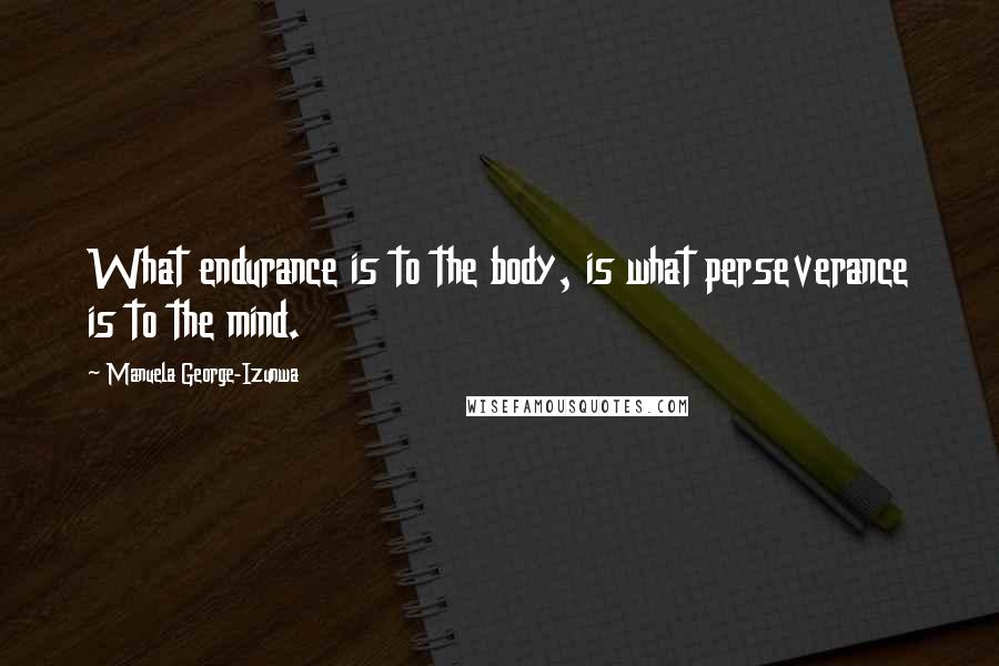 Manuela George-Izunwa Quotes: What endurance is to the body, is what perseverance is to the mind.