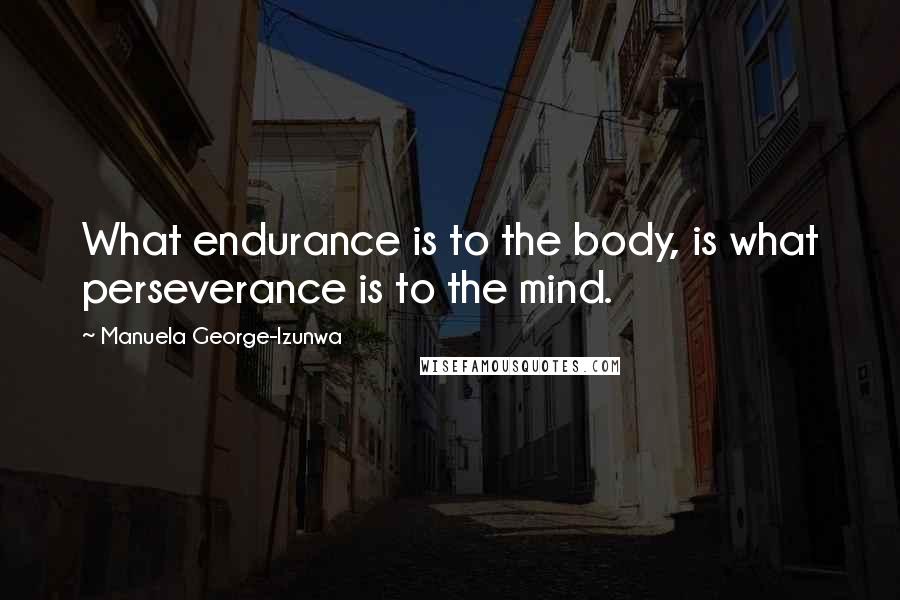 Manuela George-Izunwa Quotes: What endurance is to the body, is what perseverance is to the mind.