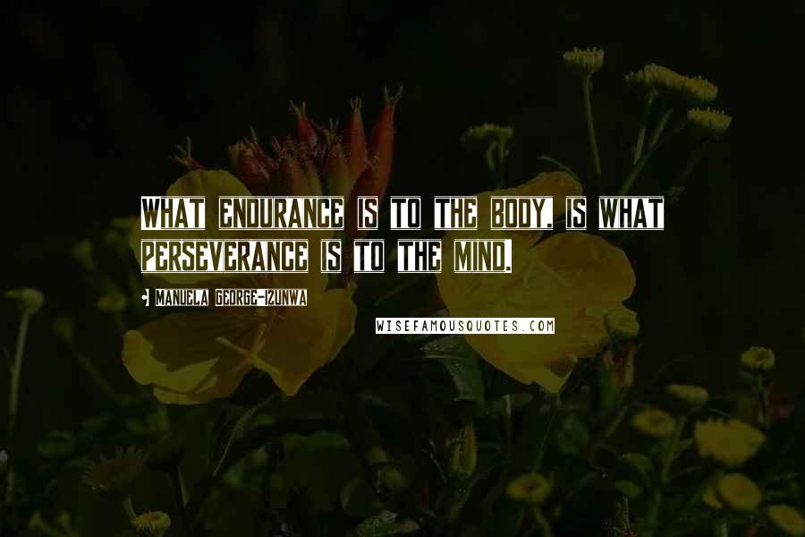 Manuela George-Izunwa Quotes: What endurance is to the body, is what perseverance is to the mind.