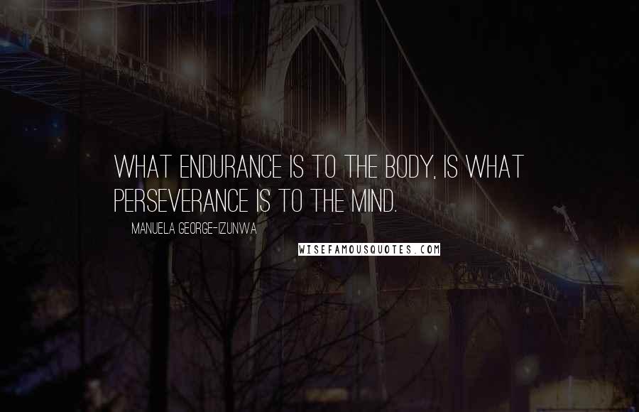 Manuela George-Izunwa Quotes: What endurance is to the body, is what perseverance is to the mind.