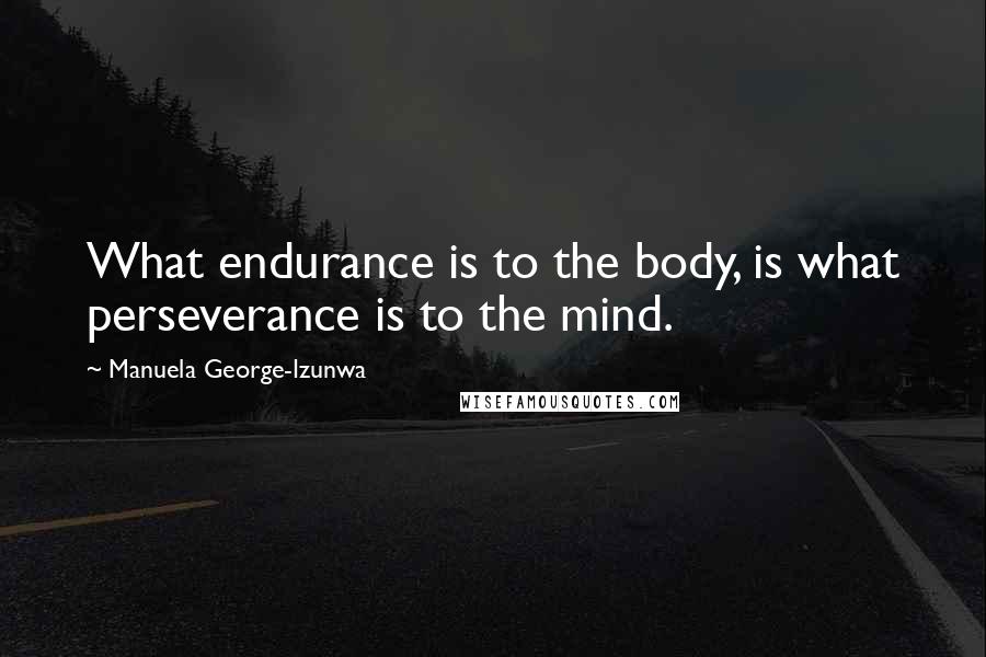 Manuela George-Izunwa Quotes: What endurance is to the body, is what perseverance is to the mind.