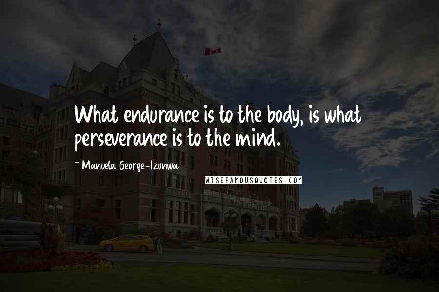 Manuela George-Izunwa Quotes: What endurance is to the body, is what perseverance is to the mind.