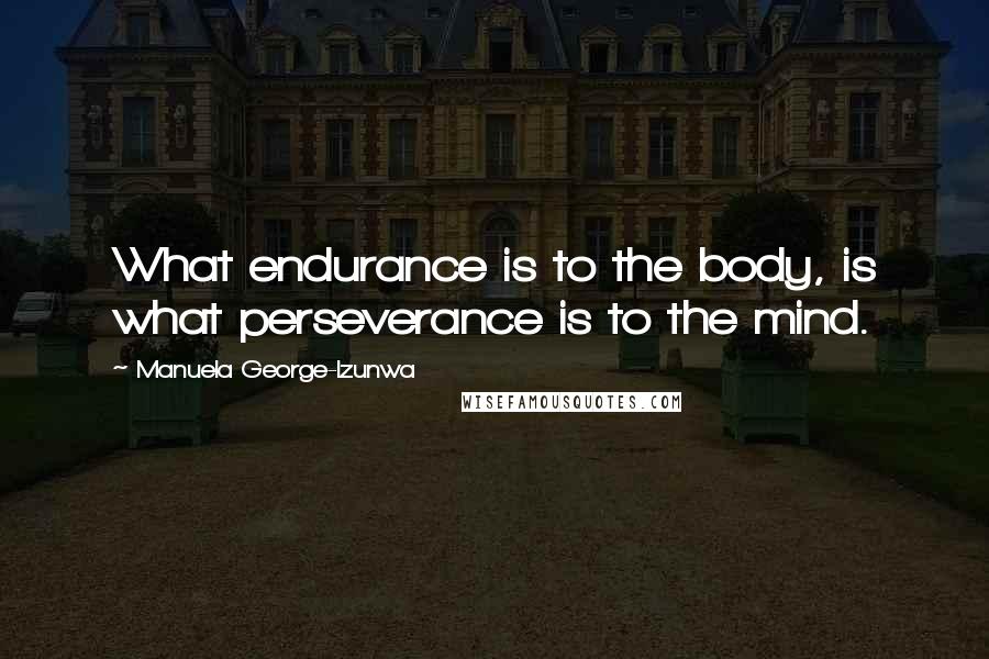 Manuela George-Izunwa Quotes: What endurance is to the body, is what perseverance is to the mind.