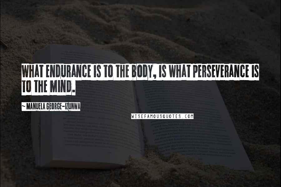 Manuela George-Izunwa Quotes: What endurance is to the body, is what perseverance is to the mind.