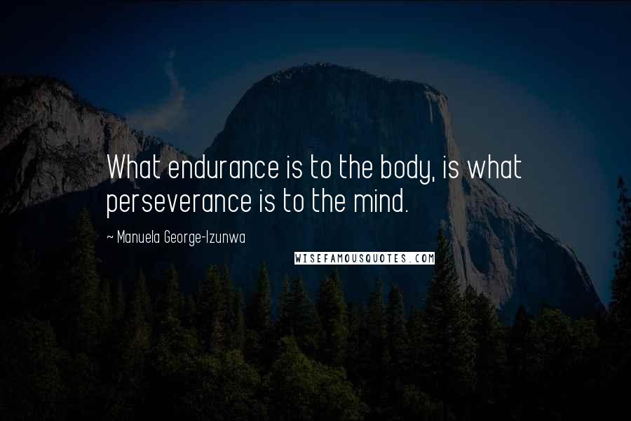 Manuela George-Izunwa Quotes: What endurance is to the body, is what perseverance is to the mind.