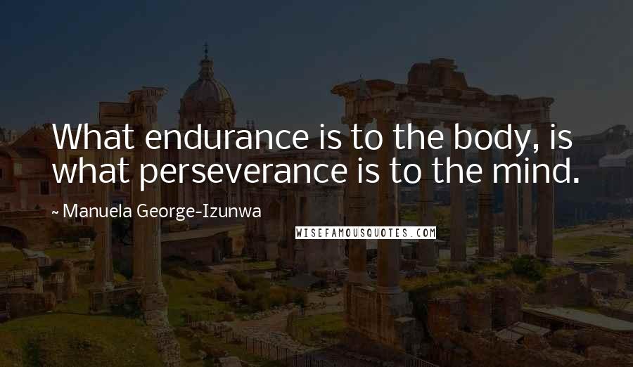 Manuela George-Izunwa Quotes: What endurance is to the body, is what perseverance is to the mind.