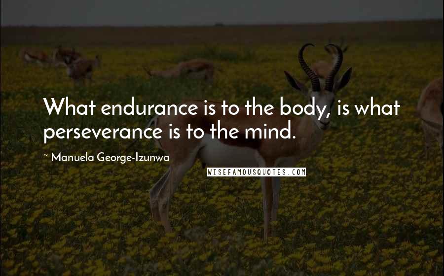 Manuela George-Izunwa Quotes: What endurance is to the body, is what perseverance is to the mind.