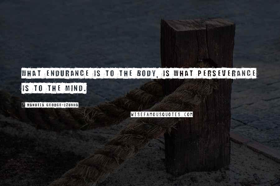 Manuela George-Izunwa Quotes: What endurance is to the body, is what perseverance is to the mind.