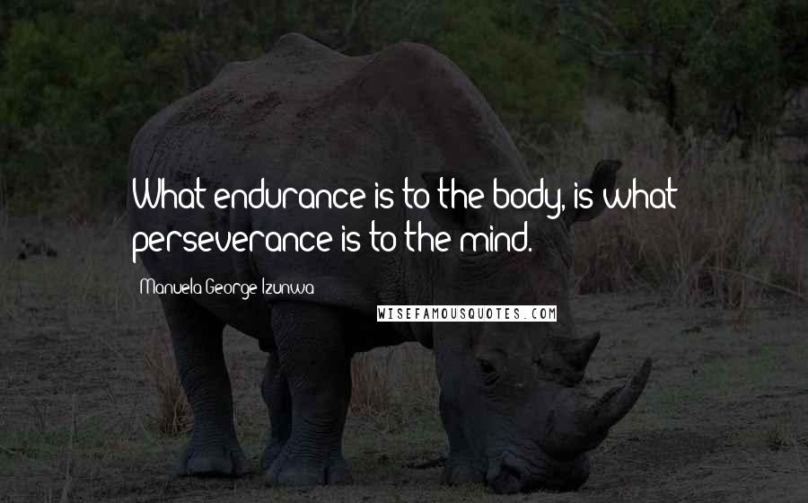 Manuela George-Izunwa Quotes: What endurance is to the body, is what perseverance is to the mind.