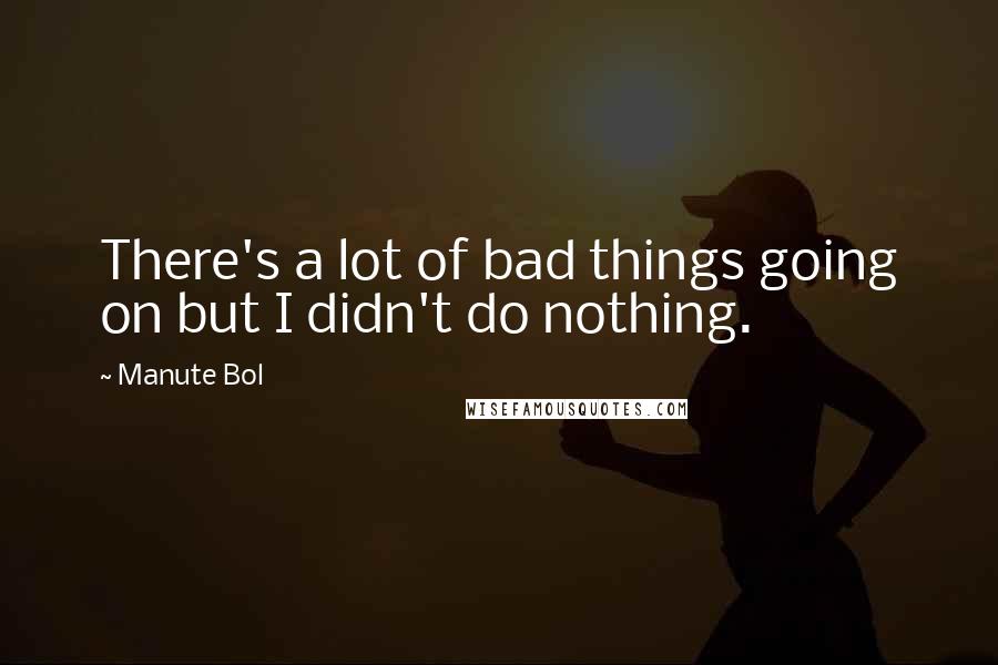 Manute Bol Quotes: There's a lot of bad things going on but I didn't do nothing.