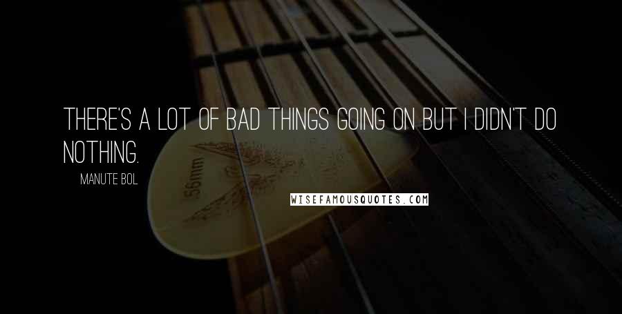 Manute Bol Quotes: There's a lot of bad things going on but I didn't do nothing.